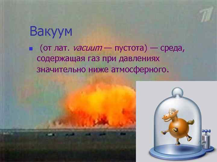 Вакуум n (от лат. vacuum — пустота) — среда, содержащая газ при давлениях значительно