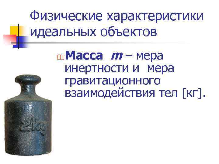 Физические характеристики идеальных объектов Ш Масса m – мера инертности и мера гравитационного взаимодействия