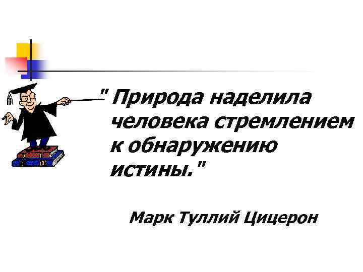 " Природа наделила человека стремлением к обнаружению истины. " Марк Туллий Цицерон 