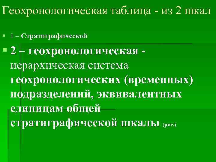 Геохронологическая таблица - из 2 шкал § 1 – Стратиграфической § 2 – геохронологическая