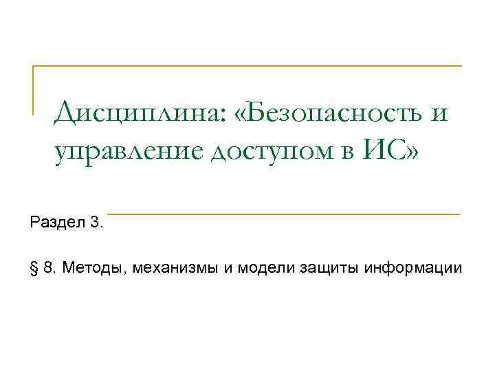 Дисциплина: «Безопасность и управление доступом в ИС» Раздел 3. § 8. Методы, механизмы и