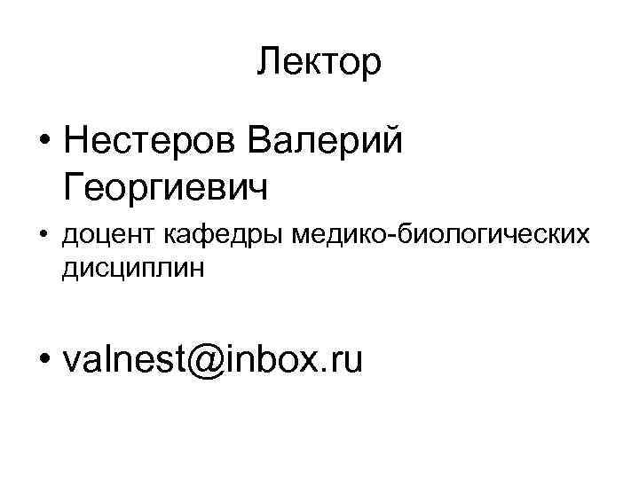 Лектор • Нестеров Валерий Георгиевич • доцент кафедры медико-биологических дисциплин • valnest@inbox. ru 