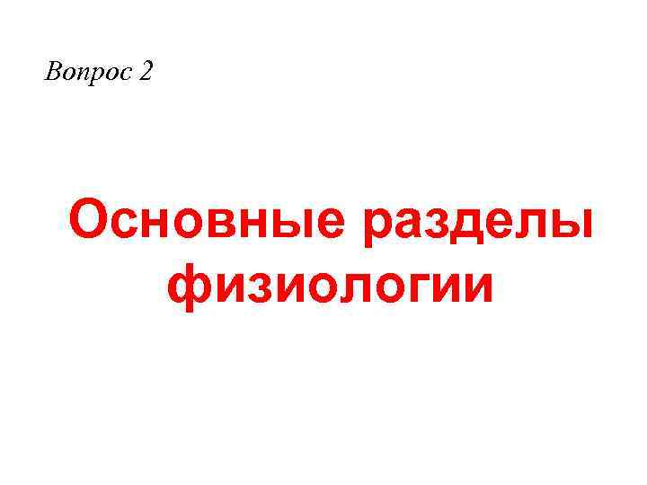 Вопрос 2 Основные разделы физиологии 