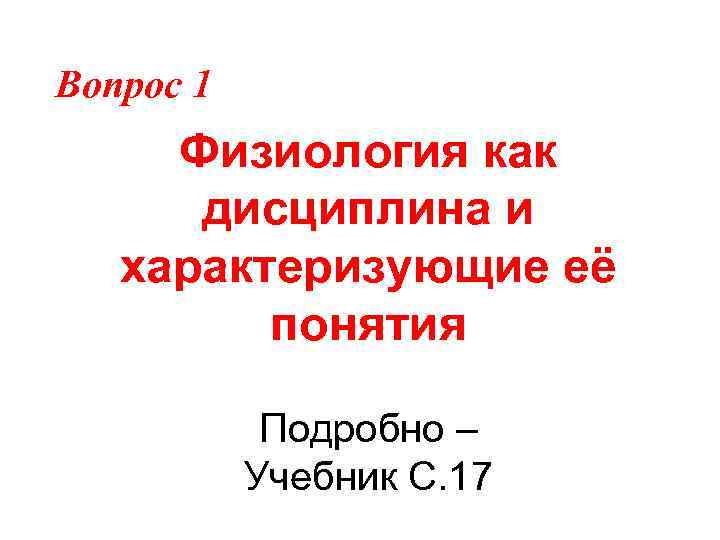 Вопрос 1 Физиология как дисциплина и характеризующие её понятия Подробно – Учебник С. 17