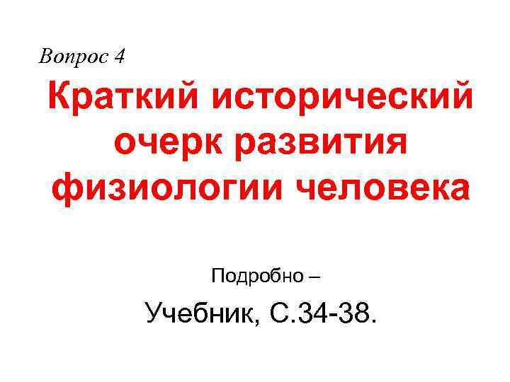 Вопрос 4 Краткий исторический очерк развития физиологии человека Подробно – Учебник, С. 34 -38.