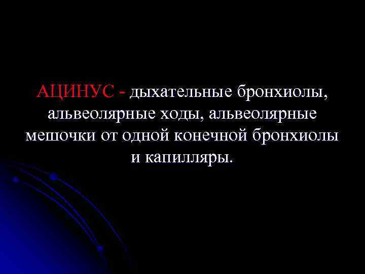 АЦИНУС - дыхательные бронхиолы, альвеолярные ходы, альвеолярные мешочки от одной конечной бронхиолы и капилляры.