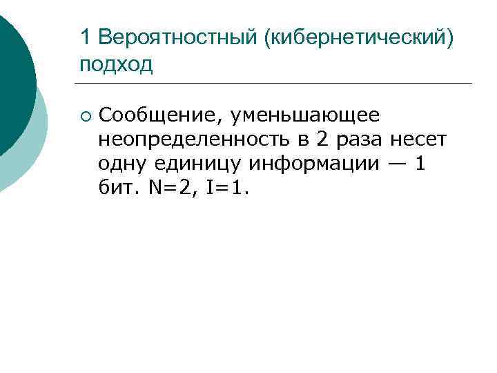 1 Вероятностный (кибернетический) подход ¡ Сообщение, уменьшающее неопределенность в 2 раза несет одну единицу