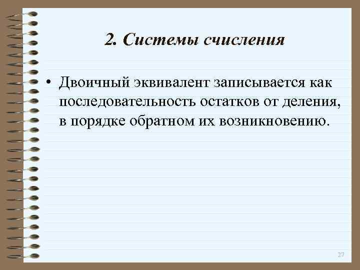 2. Системы счисления • Двоичный эквивалент записывается как последовательность остатков от деления, в порядке
