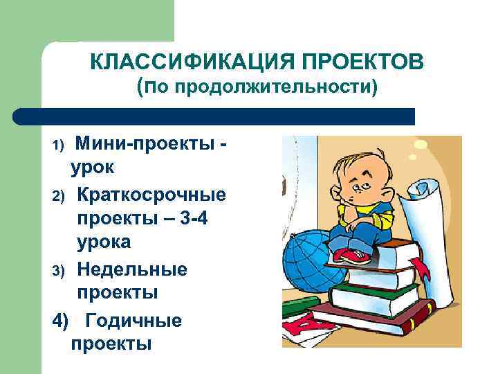 КЛАССИФИКАЦИЯ ПРОЕКТОВ (по продолжительности) 1) Мини-проекты - урок 2) Краткосрочные проекты – 3 -4