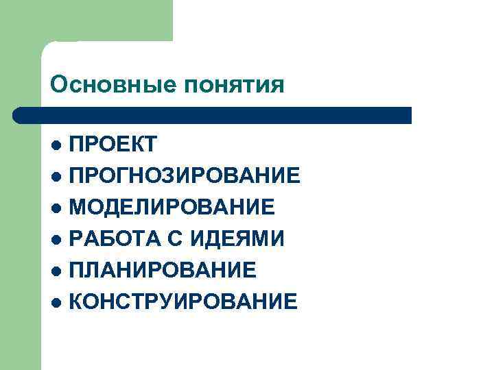 Основные понятия ПРОЕКТ l ПРОГНОЗИРОВАНИЕ l МОДЕЛИРОВАНИЕ l РАБОТА С ИДЕЯМИ l ПЛАНИРОВАНИЕ l