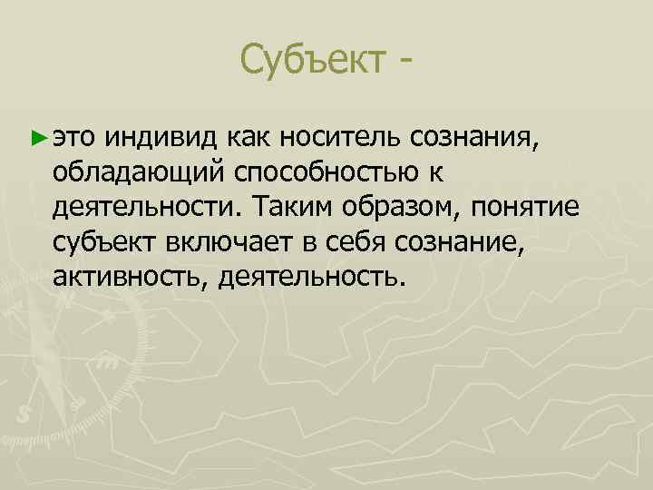 Субъект ► это индивид как носитель сознания, обладающий способностью к деятельности. Таким образом, понятие
