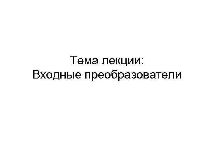 Тема лекции: Входные преобразователи 