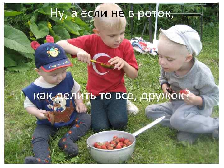 Ну, а если не в роток, как делить то все, дружок? 