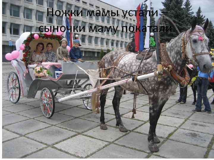 Ножки мамы устали – сыночки маму покатали. 