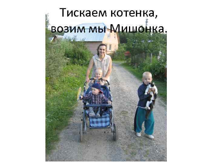 Тискаем котенка, возим мы Мишонка. 