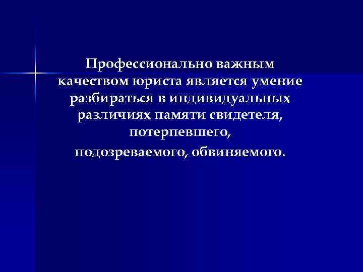 Профессионально важным качеством юриста является умение разбираться в индивидуальных различиях памяти свидетеля, потерпевшего, подозреваемого,