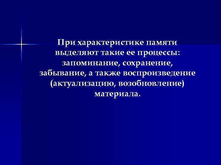При характеристике памяти выделяют такие ее процессы: запоминание, сохранение, забывание, а также воспроизведение (актуализацию,