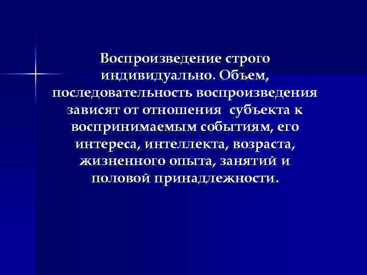 Воспроизведение строго индивидуально. Объем, последовательность воспроизведения зависят от отношения субъекта к воспринимаемым событиям, его