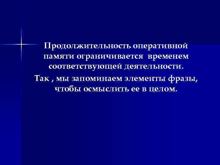 Продолжительность оперативной памяти ограничивается временем соответствующей деятельности. Так , мы запоминаем элементы фразы, чтобы