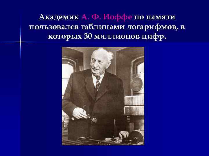 Академик А. Ф. Иоффе по памяти пользовался таблицами логарифмов, в которых 30 миллионов цифр.
