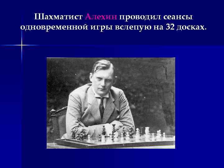 Шахматист Алехин проводил сеансы одновременной игры вслепую на 32 досках. 