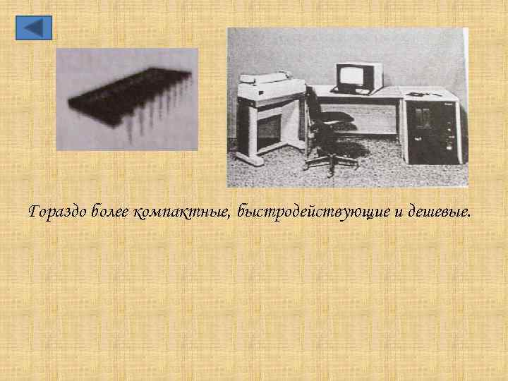 Гораздо более компактные, быстродействующие и дешевые. 