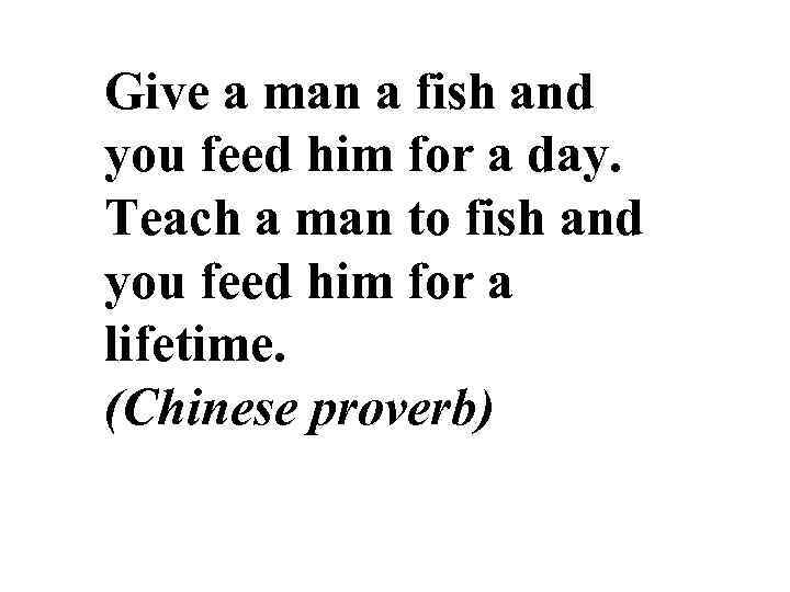 Give a man a fish and you feed him for a day. Teach a