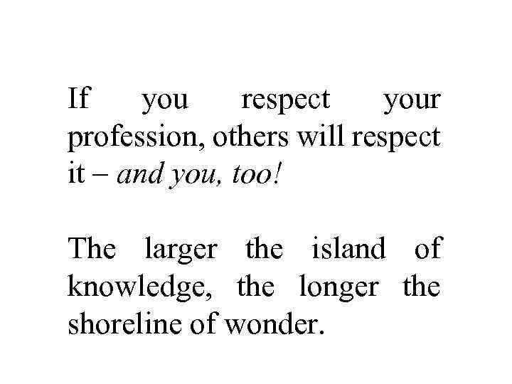 If you respect your profession, others will respect it – and you, too! The