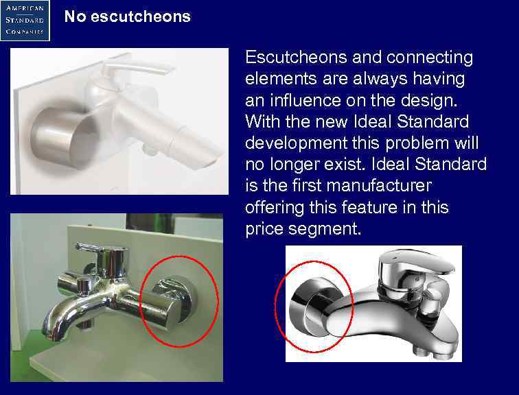 No escutcheons Escutcheons and connecting elements are always having an influence on the design.