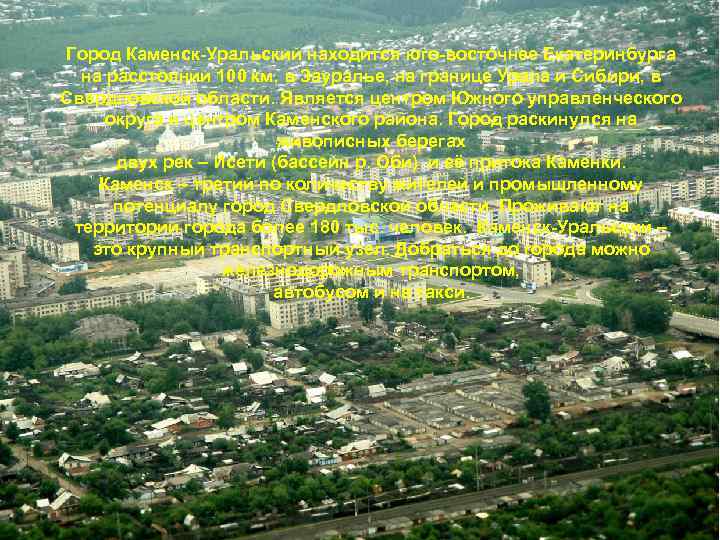 Город Каменск-Уральский находится юго-восточнее Екатеринбурга на расстоянии 100 км, в Зауралье, на границе Урала