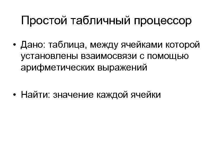 Простой табличный процессор • Дано: таблица, между ячейками которой установлены взаимосвязи с помощью арифметических