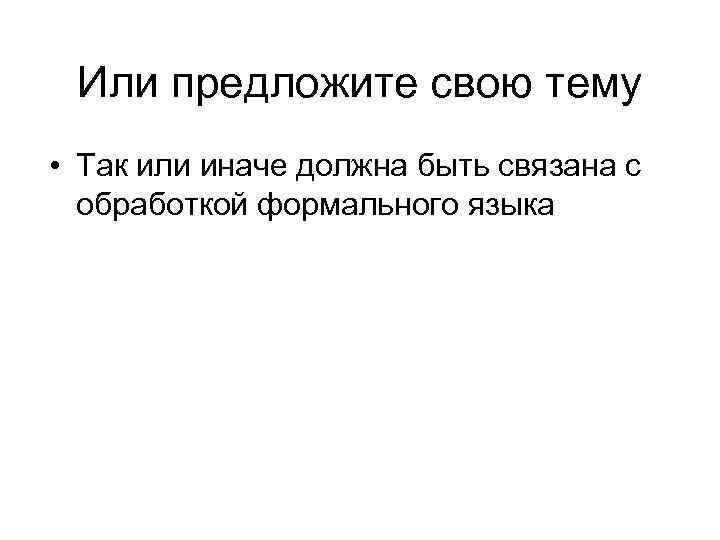 Или предложите свою тему • Так или иначе должна быть связана с обработкой формального