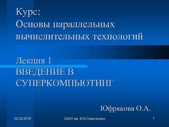 Курс: Основы параллельных вычислительных технологий Лекция 1 ВВЕДЕНИЕ В СУПЕРКОМПЬЮТИНГ Юфрякова О. А. 02.