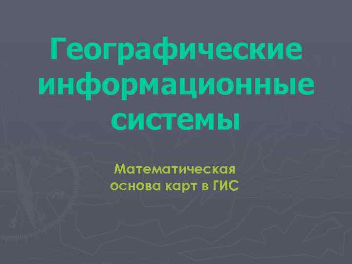 Географические информационные системы Математическая основа карт в ГИС 