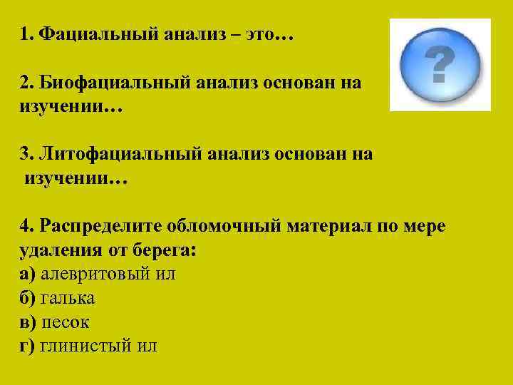 1. Фациальный анализ – это… 2. Биофациальный анализ основан на изучении… 3. Литофациальный анализ