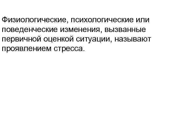 Физиологические, психологические или поведенческие изменения, вызванные первичной оценкой ситуации, называют проявлением стресса. 