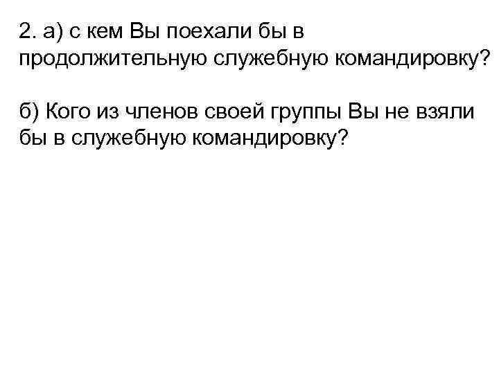 2. а) с кем Вы поехали бы в продолжительную служебную командировку? б) Кого из