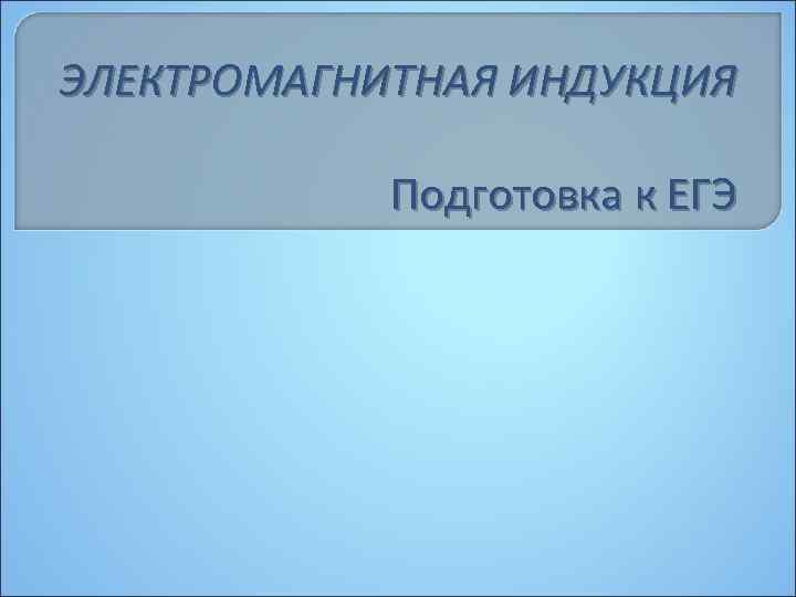 ЭЛЕКТРОМАГНИТНАЯ ИНДУКЦИЯ Подготовка к ЕГЭ 