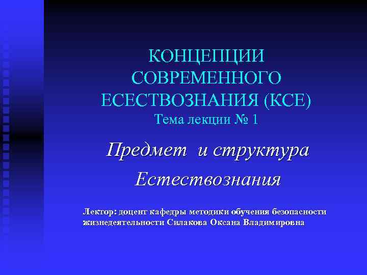 КОНЦЕПЦИИ СОВРЕМЕННОГО ЕСЕСТВОЗНАНИЯ (КСЕ) Тема лекции № 1 Предмет и структура Естествознания Лектор: доцент