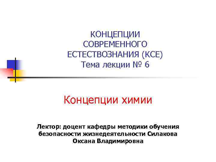 КОНЦЕПЦИИ СОВРЕМЕННОГО ЕСТЕСТВОЗНАНИЯ (КСЕ) Тема лекции № 6 Концепции химии Лектор: доцент кафедры методики