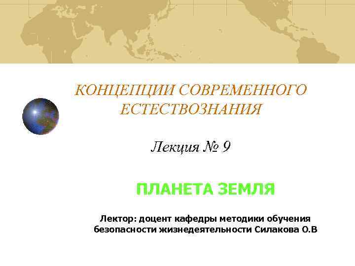 КОНЦЕПЦИИ СОВРЕМЕННОГО ЕСТЕСТВОЗНАНИЯ Лекция № 9 ПЛАНЕТА ЗЕМЛЯ Лектор: доцент кафедры методики обучения безопасности