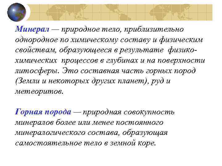 Минерал — природное тело, приблизительно однородное по химическому составу и физическим свойствам, образующееся в