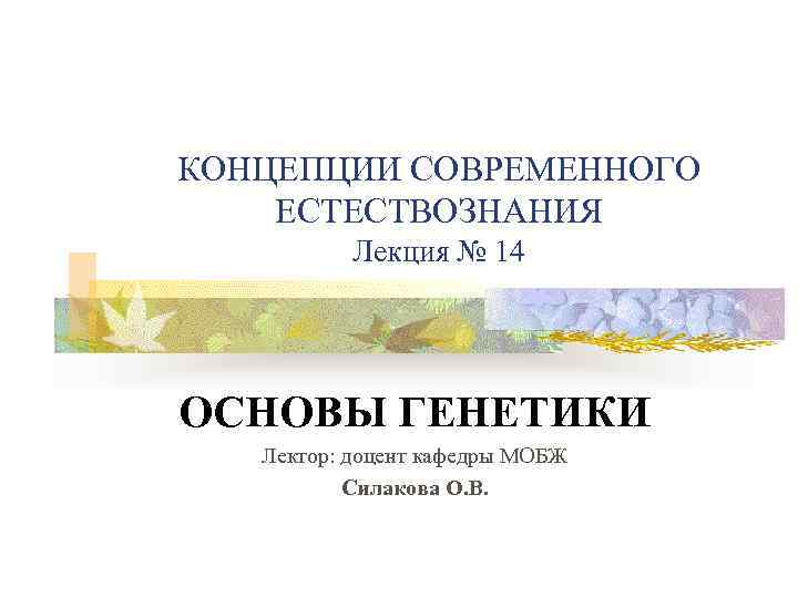 КОНЦЕПЦИИ СОВРЕМЕННОГО ЕСТЕСТВОЗНАНИЯ Лекция № 14 ОСНОВЫ ГЕНЕТИКИ Лектор: доцент кафедры МОБЖ Силакова О.