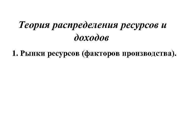 Теория распределения ресурсов и доходов 1. Рынки ресурсов (факторов производства). 