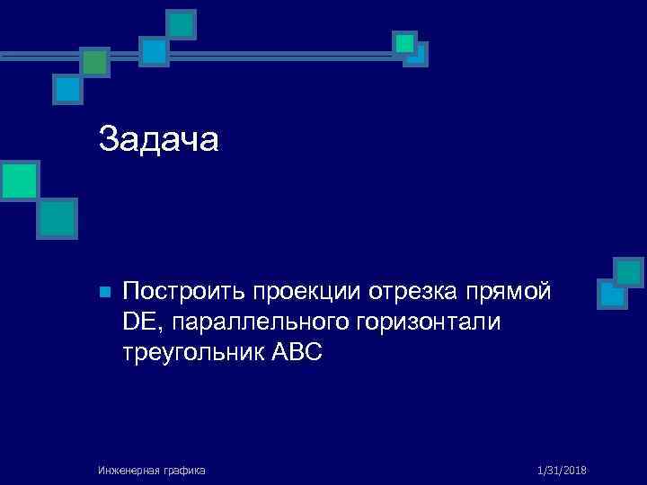 Задача n Построить проекции отрезка прямой DE, параллельного горизонтали треугольник ABC Инженерная графика 1/31/2018