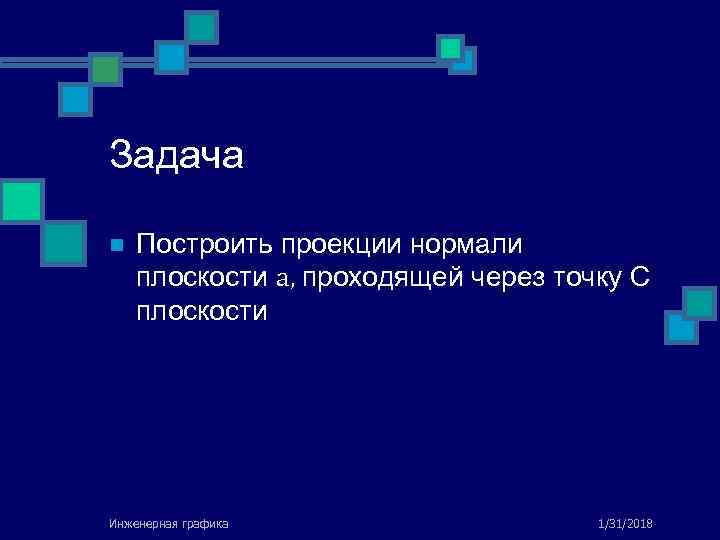 Задача n Построить проекции нормали плоскости a, проходящей через точку С плоскости Инженерная графика