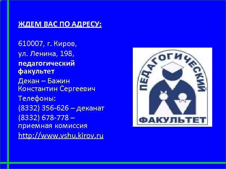 ЖДЕМ ВАС ПО АДРЕСУ: 610007, г. Киров, ул. Ленина, 198, педагогический факультет Декан –