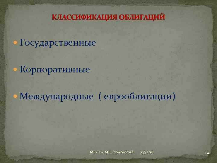 КЛАССИФИКАЦИЯ ОБЛИГАЦИЙ Государственные Корпоративные Международные ( еврооблигации) МГУ им. М. В. Ломоносова 1/31/2018 20