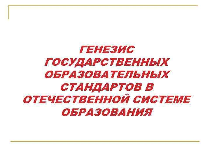 ГЕНЕЗИС ГОСУДАРСТВЕННЫХ ОБРАЗОВАТЕЛЬНЫХ СТАНДАРТОВ В ОТЕЧЕСТВЕННОЙ СИСТЕМЕ ОБРАЗОВАНИЯ 