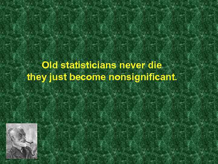 Old statisticians never die they just become nonsignificant. 